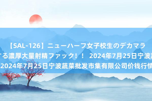 【SAL-126】ニューハーフ女子校生のデカマラが生穿きブルマを圧迫する濃厚大量射精ファック！！ 2024年7月25日宁波蔬菜批发市集有限公司价钱行情