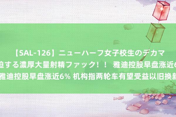 【SAL-126】ニューハーフ女子校生のデカマラが生穿きブルマを圧迫する濃厚大量射精ファック！！ 雅迪控股早盘涨近6% 机构指两轮车有望受益以旧换新计谋