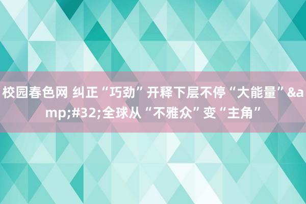 校园春色网 纠正“巧劲”开释下层不停“大能量”&#32;全球从“不雅众”变“主角”