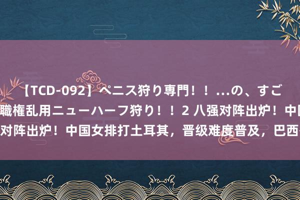 【TCD-092】ペニス狩り専門！！…の、すごい痴女万引きGメン達の職権乱用ニューハーフ狩り！！2 八强对阵出炉！中国女排打土耳其，晋级难度普及，巴西有望进决赛