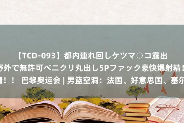 【TCD-093】都内連れ回しケツマ○コ露出 ド変態ニューハーフ野外で無許可ペニクリ丸出し5Pファック豪快爆射精！！ 巴黎奥运会 | 男篮空洞：法国、好意思国、塞尔维亚和德国入围四强