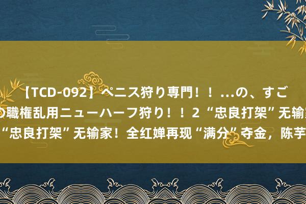 【TCD-092】ペニス狩り専門！！…の、すごい痴女万引きGメン達の職権乱用ニューハーフ狩り！！2 “忠良打架”无输家！全红婵再现“满分”夺金，陈芋汐银牌