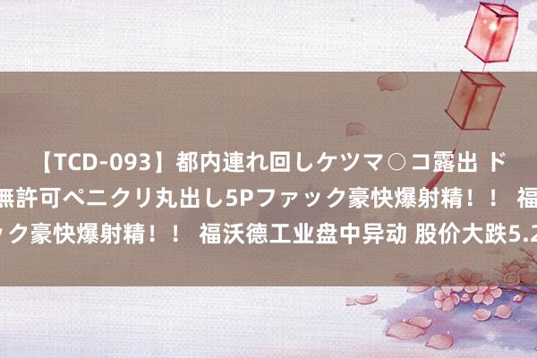 【TCD-093】都内連れ回しケツマ○コ露出 ド変態ニューハーフ野外で無許可ペニクリ丸出し5Pファック豪快爆射精！！ 福沃德工业盘中异动 股价大跌5.26%