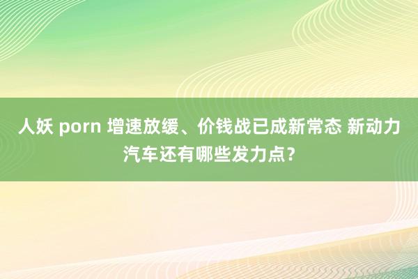 人妖 porn 增速放缓、价钱战已成新常态 新动力汽车还有哪些发力点？