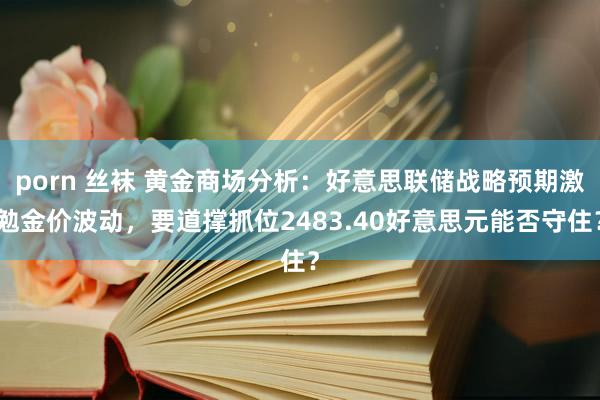 porn 丝袜 黄金商场分析：好意思联储战略预期激勉金价波动，要道撑抓位2483.40好意思元能否守住？