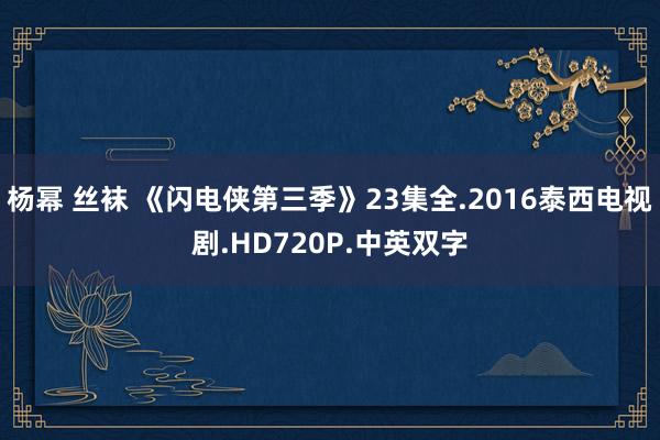 杨幂 丝袜 《闪电侠第三季》23集全.2016泰西电视剧.HD720P.中英双字