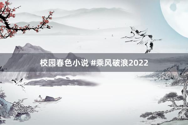 校园春色小说 #乘风破浪2022