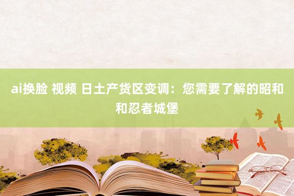 ai换脸 视频 日土产货区变调：您需要了解的昭和和忍者城堡