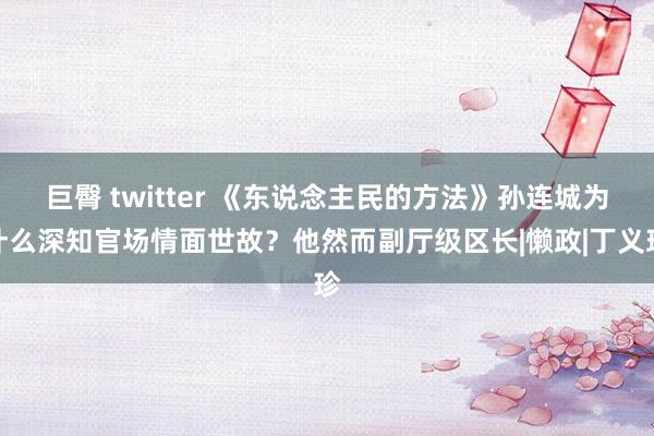 巨臀 twitter 《东说念主民的方法》孙连城为什么深知官场情面世故？他然而副厅级区长|懒政|丁义珍