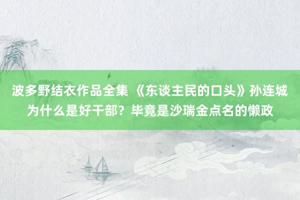 波多野结衣作品全集 《东谈主民的口头》孙连城为什么是好干部？毕竟是沙瑞金点名的懒政