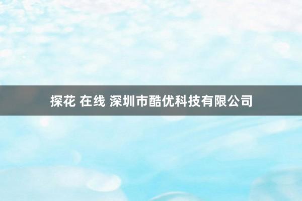 探花 在线 深圳市酷优科技有限公司