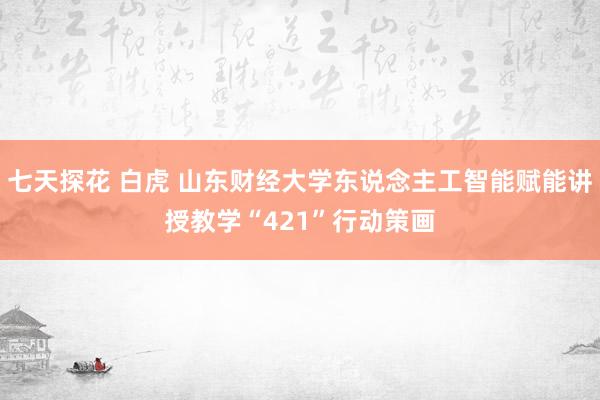 七天探花 白虎 山东财经大学东说念主工智能赋能讲授教学“421”行动策画