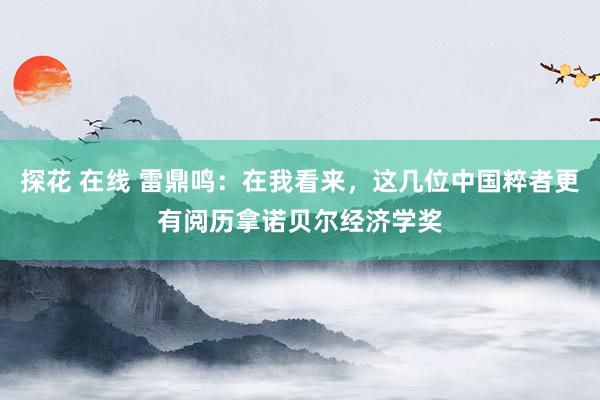 探花 在线 雷鼎鸣：在我看来，这几位中国粹者更有阅历拿诺贝尔经济学奖