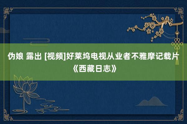 伪娘 露出 [视频]好莱坞电视从业者不雅摩记载片《西藏日志》